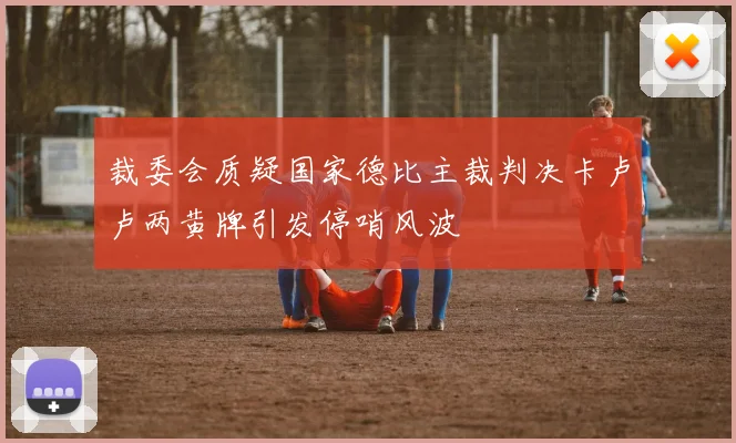 裁委会质疑国家德比主裁判决卡卢卢两黄牌引发停哨风波