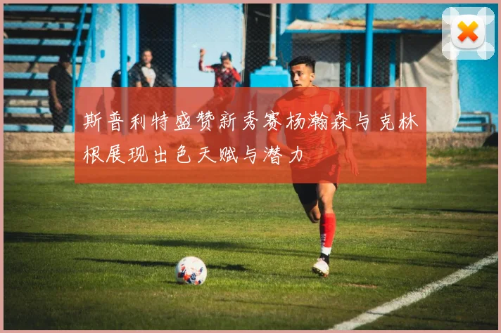 斯普利特盛赞新秀赛杨瀚森与克林根展现出色天赋与潜力