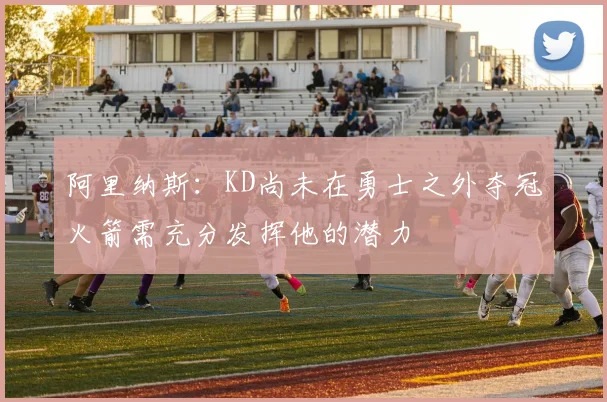 阿里纳斯：KD尚未在勇士之外夺冠火箭需充分发挥他的潜力