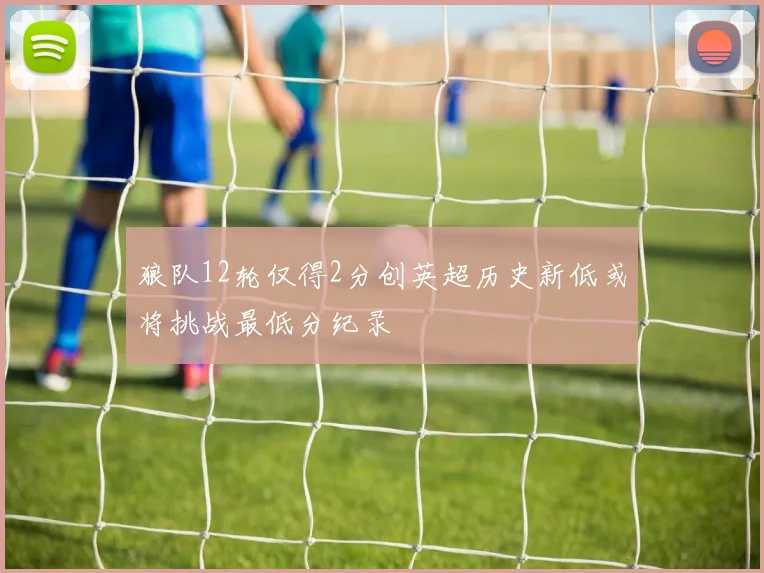 狼队12轮仅得2分创英超历史新低或将挑战最低分纪录