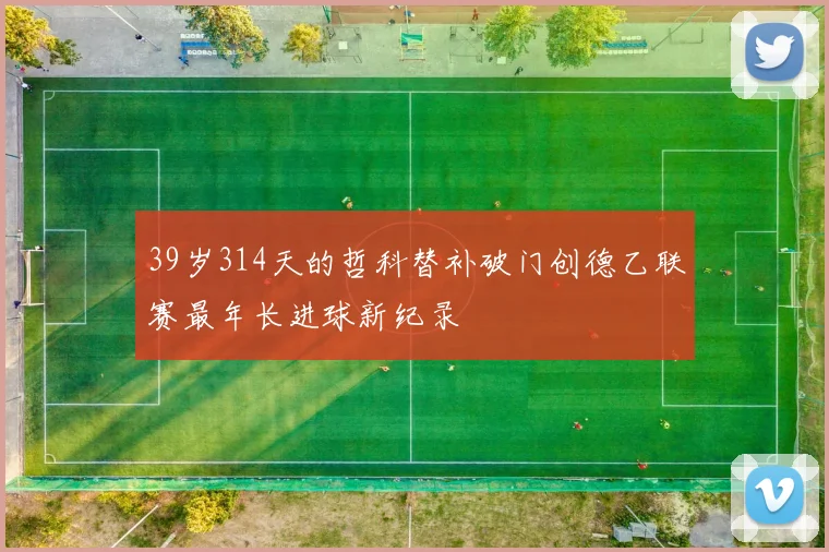 39岁314天的哲科替补破门创德乙联赛最年长进球新纪录