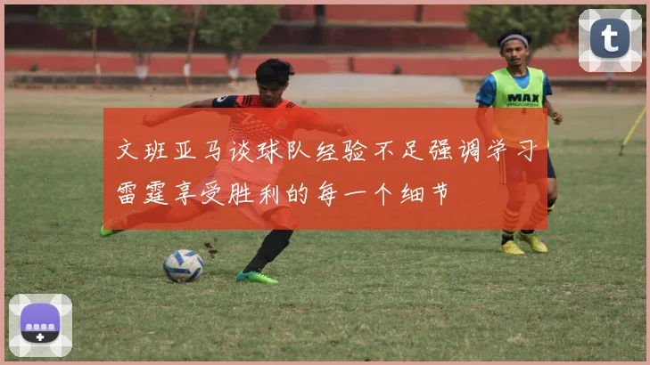 文班亚马谈球队经验不足强调学习雷霆享受胜利的每一个细节