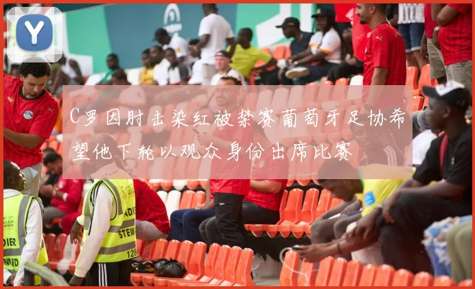 C罗因肘击染红被禁赛葡萄牙足协希望他下轮以观众身份出席比赛