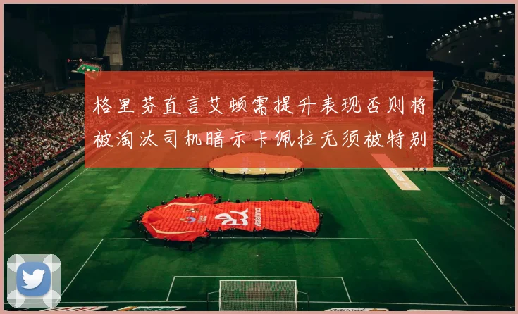 格里芬直言艾顿需提升表现否则将被淘汰司机暗示卡佩拉无须被特别提及