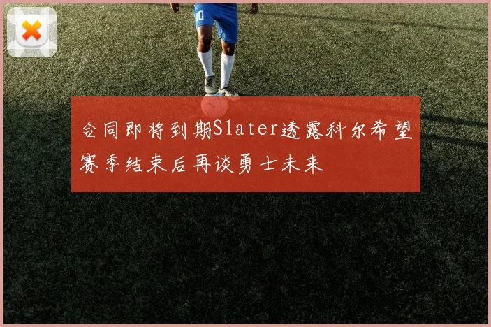 合同即将到期Slater透露科尔希望赛季结束后再谈勇士未来