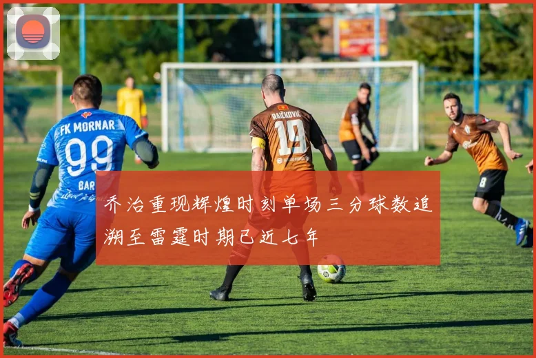 乔治重现辉煌时刻单场三分球数追溯至雷霆时期已近七年