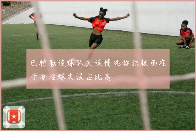 巴特勒谈球队失误情况称积极面在于非活球失误占比高