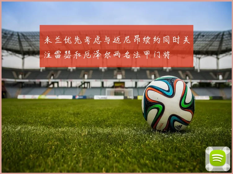 米兰优先考虑与迈尼昂续约同时关注雷瑟和厄泽尔两名法甲门将