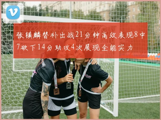 张镇麟替补出战21分钟高效表现8中7砍下14分助攻4次展现全能实力