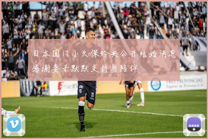 日本国门小久保玲央公开结婚消息感谢妻子默默支持与陪伴