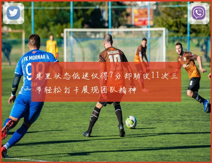 库里状态低迷仅得7分却助攻11次三节轻松打卡展现团队精神