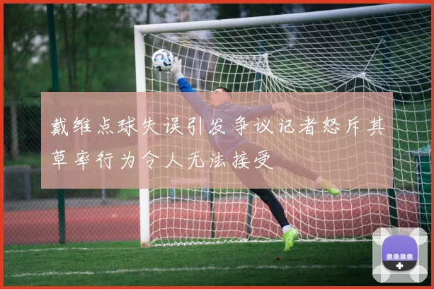 戴维点球失误引发争议记者怒斥其草率行为令人无法接受