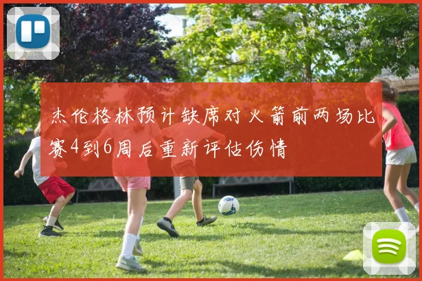 杰伦格林预计缺席对火箭前两场比赛4到6周后重新评估伤情