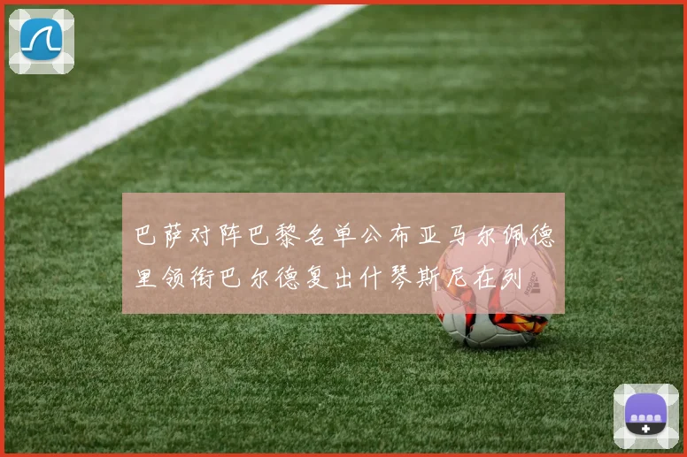 巴萨对阵巴黎名单公布亚马尔佩德里领衔巴尔德复出什琴斯尼在列