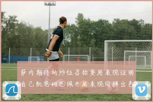 萨内期待纳帅征召称要用表现证明自己凯恩姆巴佩开局表现同样出色