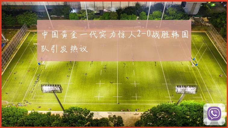 中国黄金一代实力惊人2-0战胜韩国队引发热议