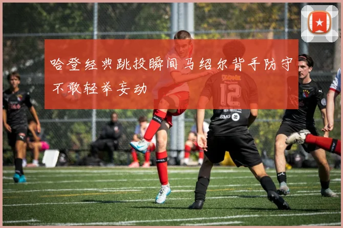 哈登经典跳投瞬间马绍尔背手防守不敢轻举妄动