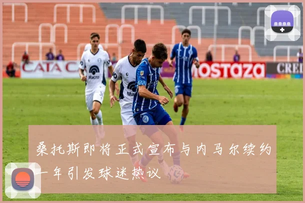 桑托斯即将正式宣布与内马尔续约一年引发球迷热议