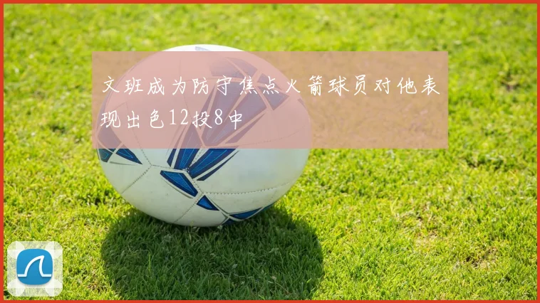 文班成为防守焦点火箭球员对他表现出色12投8中