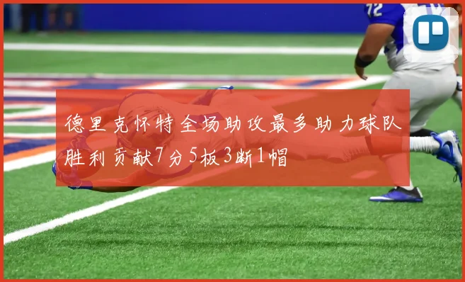 德里克怀特全场助攻最多助力球队胜利贡献7分5板3断1帽