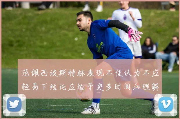 范佩西谈斯特林表现不佳认为不应轻易下结论应给予更多时间和理解