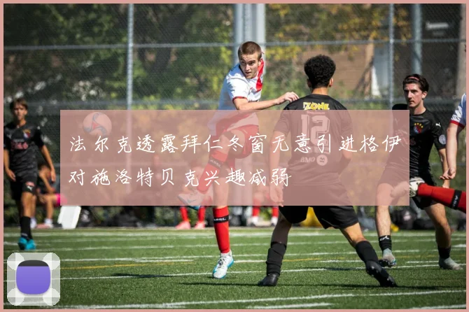 法尔克透露拜仁冬窗无意引进格伊对施洛特贝克兴趣减弱