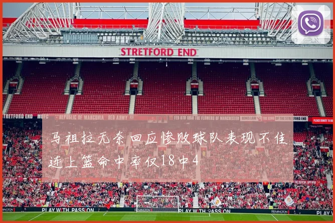 马祖拉无奈回应惨败球队表现不佳连上篮命中率仅18中4