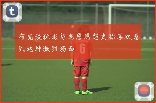 布克谈狄龙与老詹恩怨史称喜欢看到这种激烈场面