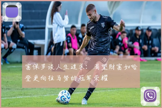 富保罗谈人生追求：渴望财富如哈登更向往马努的冠军荣耀