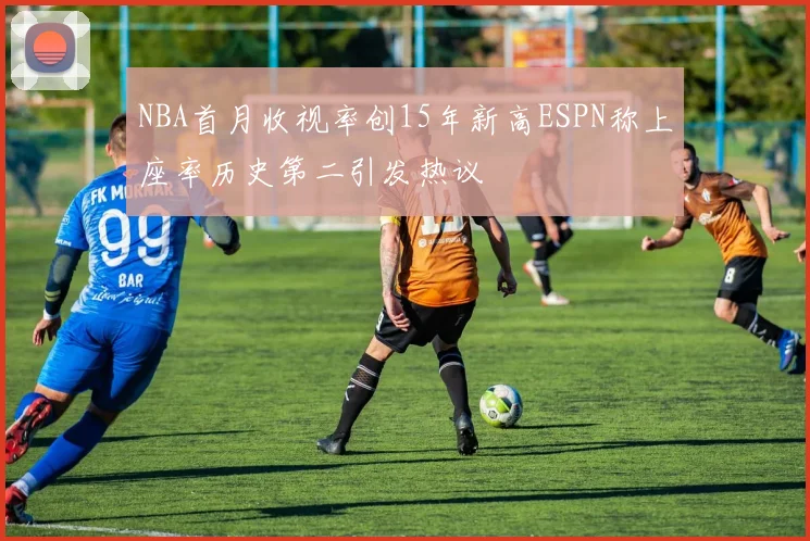 NBA首月收视率创15年新高ESPN称上座率历史第二引发热议