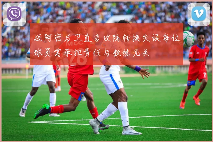 迈阿密后卫直言攻防转换失误每位球员需承担责任与教练无关