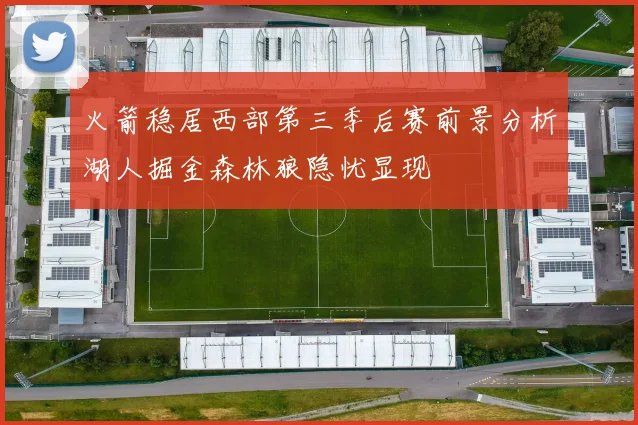 火箭稳居西部第三季后赛前景分析湖人掘金森林狼隐忧显现