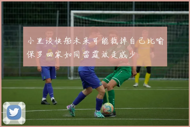 小里谈快船未来可能裁掉自己比喻保罗回家如同雷霆放走威少