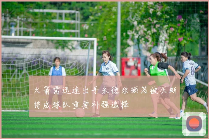 火箭需迅速出手米德尔顿若被买断将成球队重要补强选择