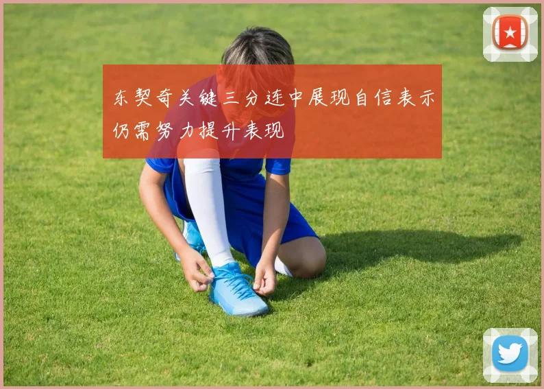 东契奇关键三分连中展现自信表示仍需努力提升表现