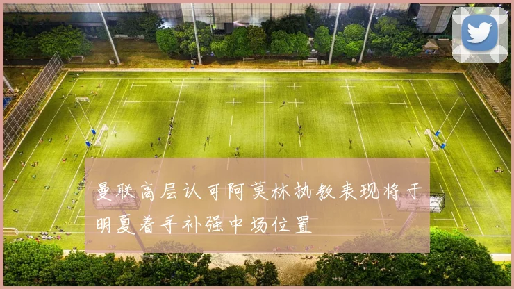曼联高层认可阿莫林执教表现将于明夏着手补强中场位置