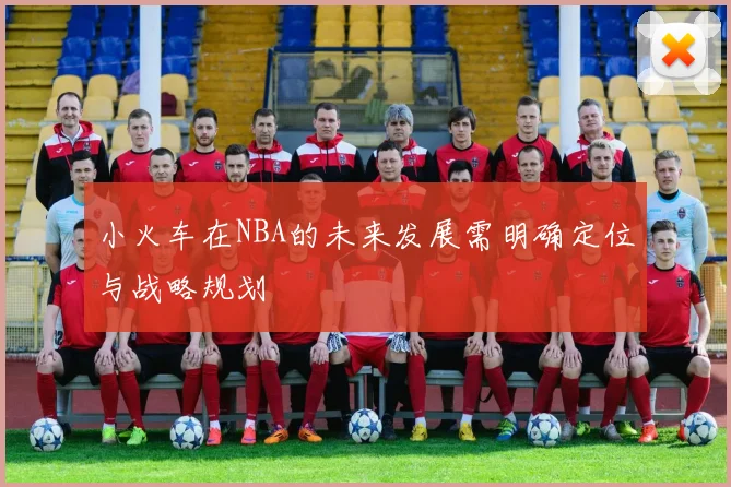 小火车在NBA的未来发展需明确定位与战略规划