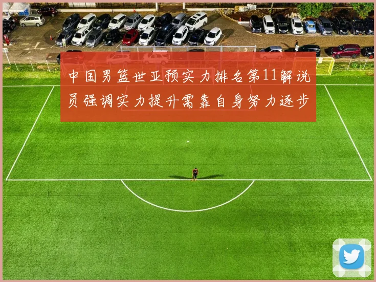 中国男篮世亚预实力排名第11解说员强调实力提升需靠自身努力逐步实现