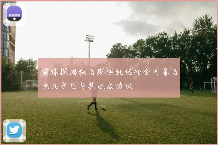 前球探揭秘马斯坦托诺转会内幕马竞几乎已与其达成协议
