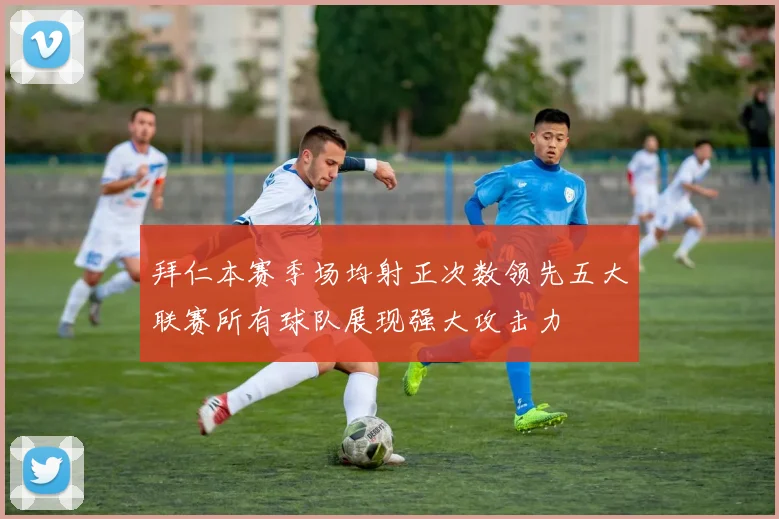 拜仁本赛季场均射正次数领先五大联赛所有球队展现强大攻击力