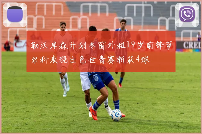 勒沃库森计划冬窗外租19岁前锋萨尔科表现出色世青赛斩获4球