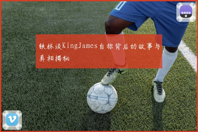 铁林谈KingJames自称背后的故事与真相揭秘