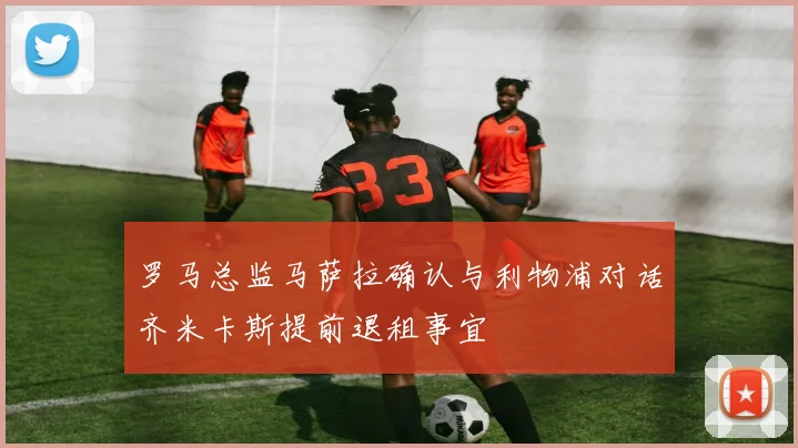 罗马总监马萨拉确认与利物浦对话齐米卡斯提前退租事宜