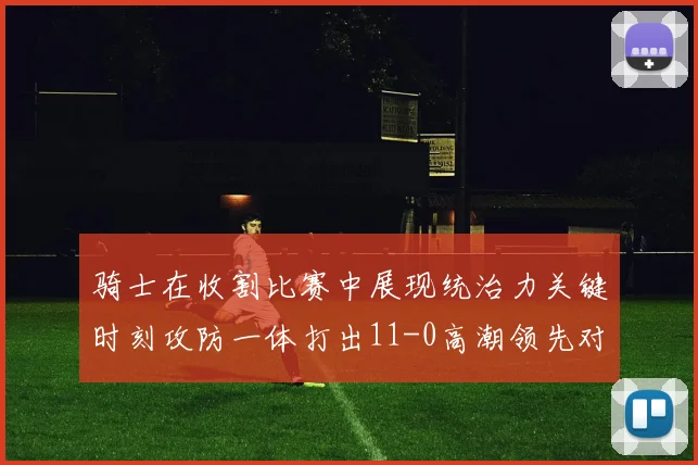 骑士在收割比赛中展现统治力关键时刻攻防一体打出11-0高潮领先对手6分