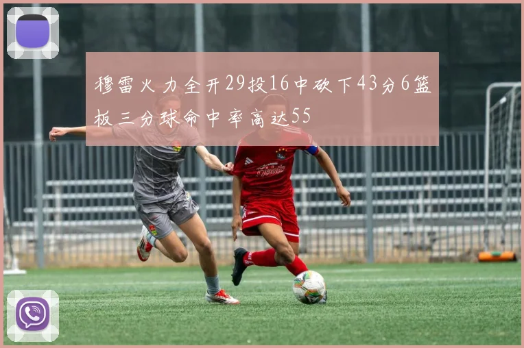 穆雷火力全开29投16中砍下43分6篮板三分球命中率高达55