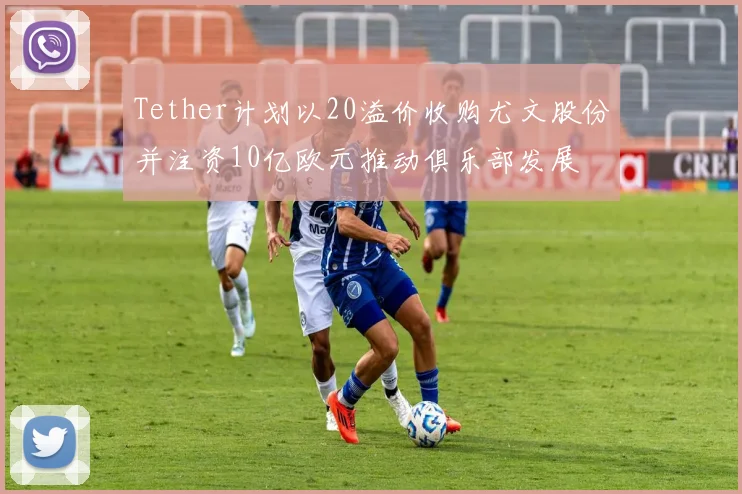 Tether计划以20溢价收购尤文股份并注资10亿欧元推动俱乐部发展