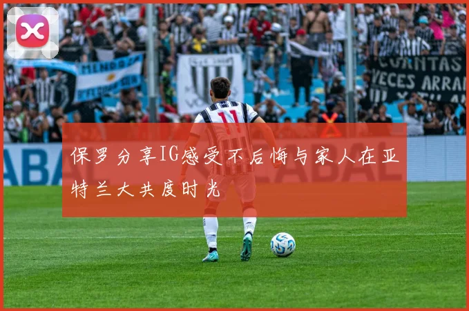 保罗分享IG感受不后悔与家人在亚特兰大共度时光