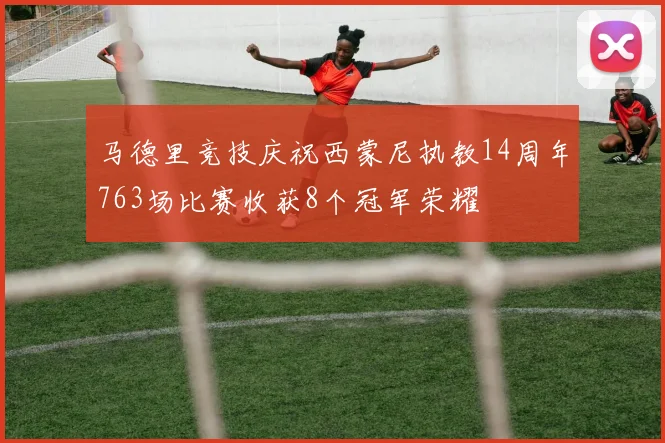 马德里竞技庆祝西蒙尼执教14周年763场比赛收获8个冠军荣耀